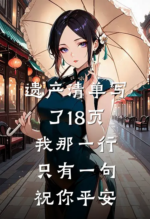 遗产清单写了18页，我那一行只有一句祝你平安抖音热门免费小说推荐_推荐完结小说遗产清单写了18页，我那一行只有一句祝你平安(抖音热门)