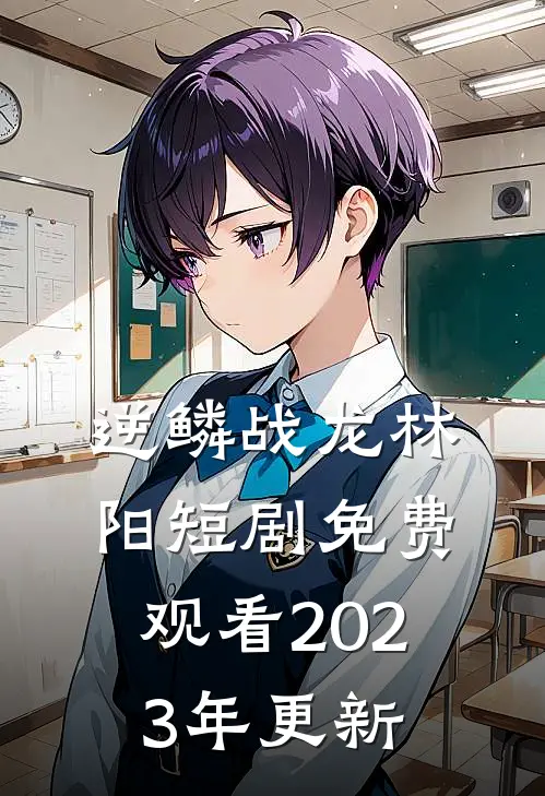 逆鳞战龙林阳短剧免费观看2023年更新