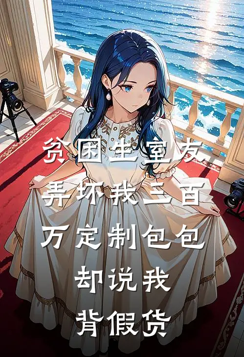 贫困生室友弄坏我三百万定制包包，却说我背假货