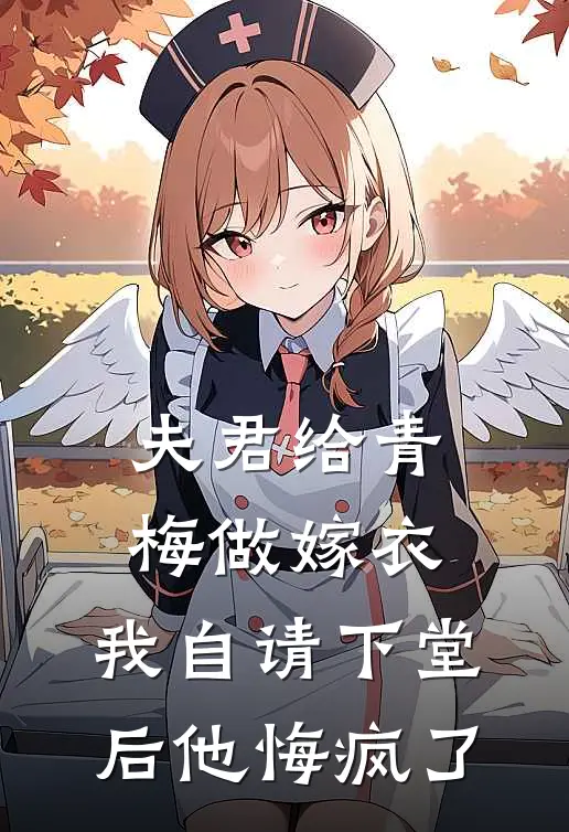 夫君给青梅做嫁衣，我自请下堂后他悔疯了