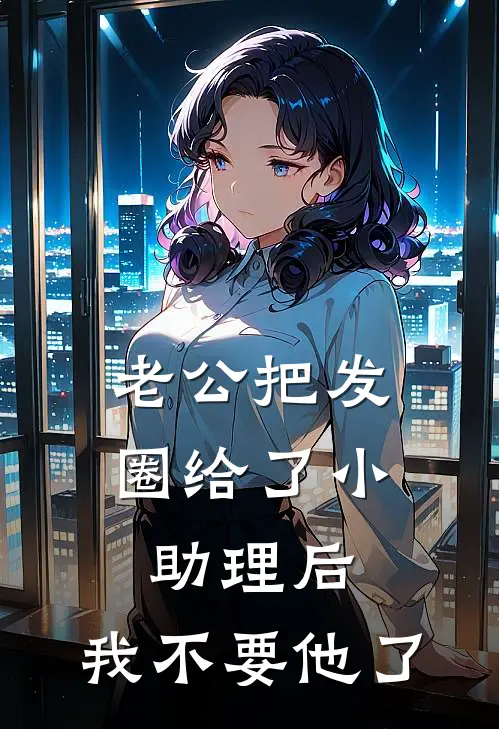 老公把发圈给了小助理后，我不要他了